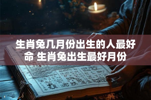 生肖兔几月份出生的人最好命 生肖兔出生最好月份