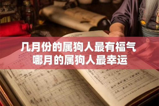 几月份的属狗人最有福气 哪月的属狗人最幸运 几月份的属狗人最有福气 哪月的属狗人最幸运