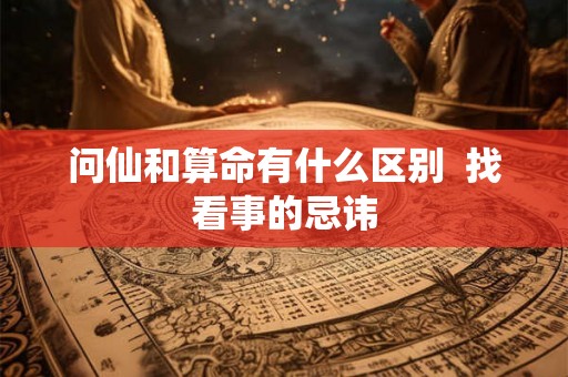 问仙和算命有什么区别  找看事的忌讳
