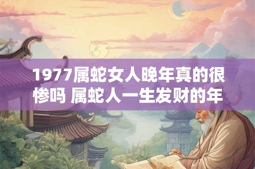 1977属蛇女人晚年真的很惨吗 属蛇人一生发财的年龄