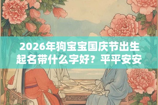 2026年狗宝宝国庆节出生起名带什么字好？平平安安吗？