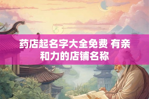 药店起名字大全免费 有亲和力的店铺名称 药店起名字大全免费 有亲和力的店铺名称