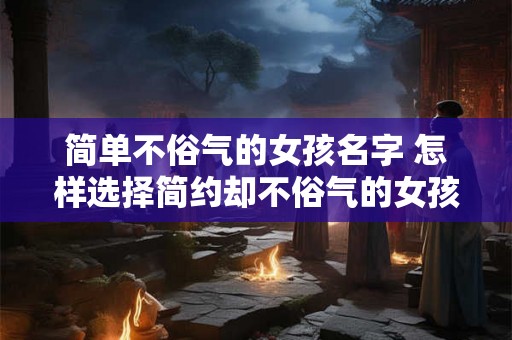 简单不俗气的女孩名字 怎样选择简约却不俗气的女孩名字 简单不俗气的女孩名字 怎样选择简约却不俗气的女孩名字