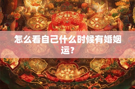 怎么看自己什么时候有婚姻运? 怎么看自己什么时候有婚姻运?