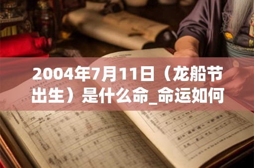 2004年7月11日（龙船节出生）是什么命_命运如何