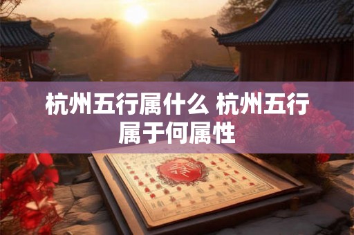 杭州五行属什么 杭州五行属于何属性