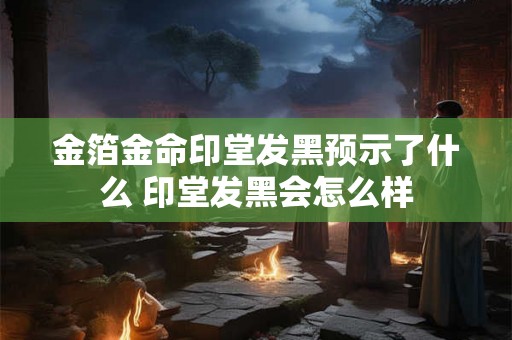 金箔金命印堂发黑预示了什么 印堂发黑会怎么样 金箔金命印堂发黑预示了什么 印堂发黑会怎么样