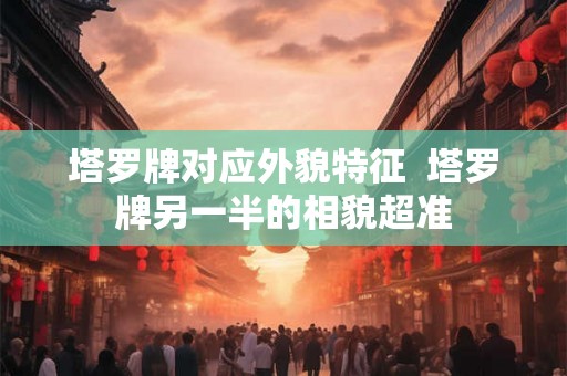塔罗牌对应外貌特征  塔罗牌另一半的相貌超准