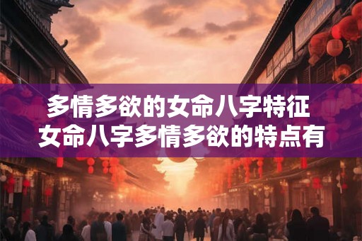 多情多欲的女命八字特征 女命八字多情多欲的特点有哪些