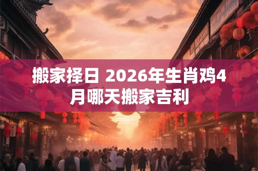 搬家择日 2026年生肖鸡4月哪天搬家吉利