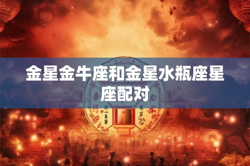 金星金牛座和金星水瓶座星座配对