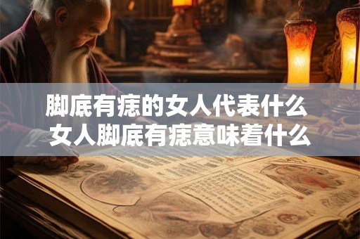 脚底有痣的女人代表什么 女人脚底有痣意味着什么