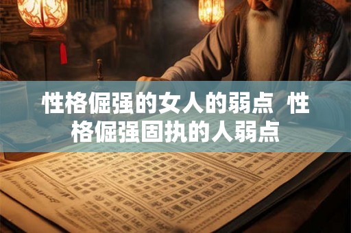 性格倔强的女人的弱点  性格倔强固执的人弱点