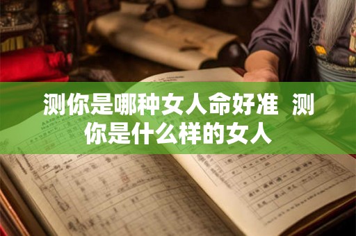 测你是哪种女人命好准 测你是什么样的女人 测你是哪种女人命好准 测你是什么样的女人