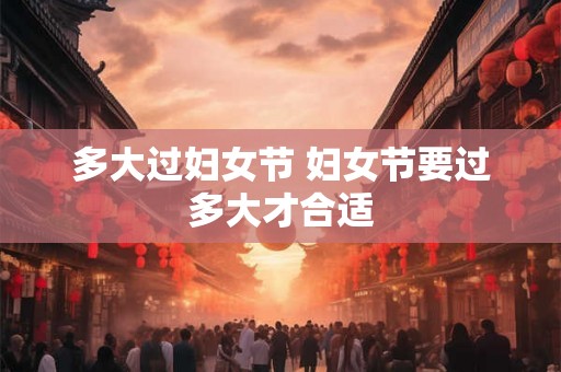 多大过妇女节 妇女节要过多大才合适