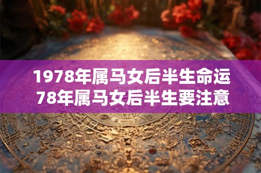 1978年属马女后半生命运 78年属马女后半生要注意什么 1978年属马女后半生命运 78年属马女后半生要注意什么