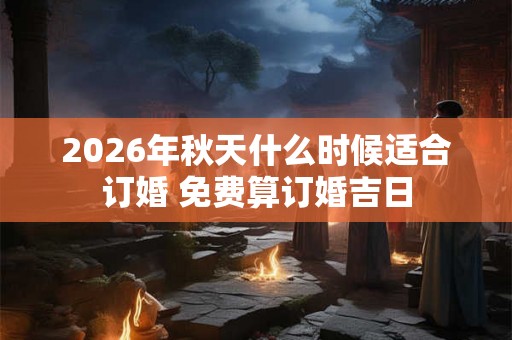 2026年秋天什么时候适合订婚 免费算订婚吉日