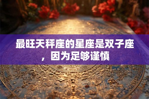 最旺天秤座的星座是双子座，因为足够谨慎