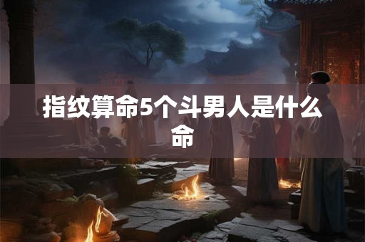 指纹算命5个斗男人是什么命 指纹算命5个斗男人是什么命