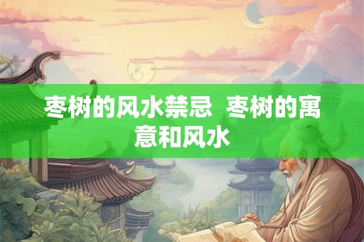 枣树的风水禁忌  枣树的寓意和风水