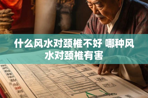 什么风水对颈椎不好 哪种风水对颈椎有害 什么风水对颈椎不好 哪种风水对颈椎有害
