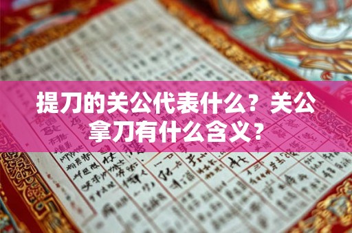 提刀的关公代表什么?关公拿刀有什么含义? 提刀的关公代表什么?关公拿刀有什么含义?