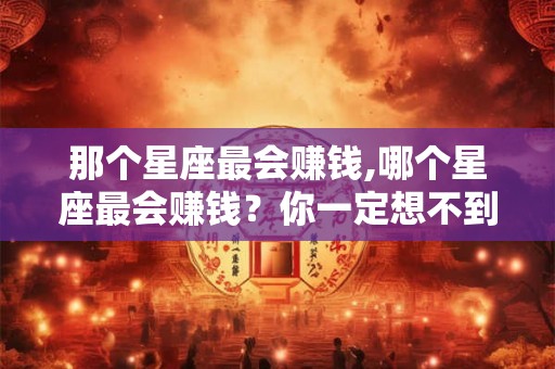 那个星座最会赚钱,哪个星座最会赚钱？你一定想不到！