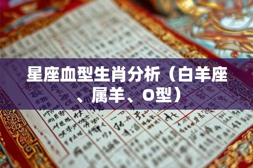 星座血型生肖分析(白羊座、属羊、O型) 星座血型生肖分析(白羊座、属羊、O型)