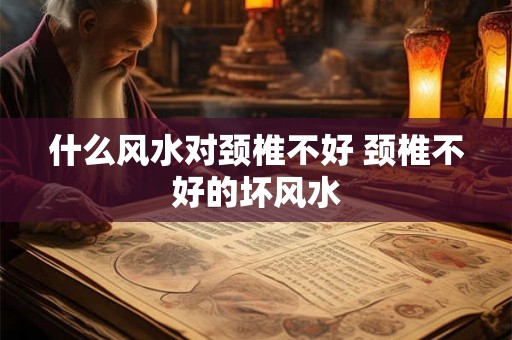 什么风水对颈椎不好 颈椎不好的坏风水