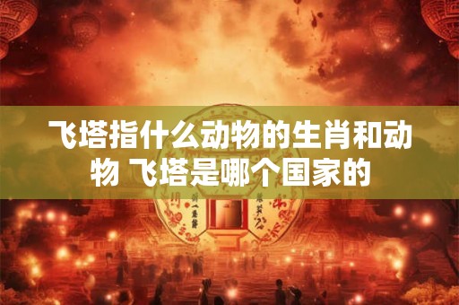 飞塔指什么动物的生肖和动物 飞塔是哪个国家的
