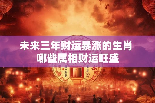 未来三年财运暴涨的生肖 哪些属相财运旺盛