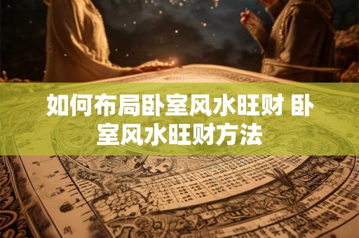 如何布局卧室风水旺财 卧室风水旺财方法 如何布局卧室风水旺财 卧室风水旺财方法