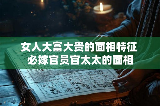 女人大富大贵的面相特征 必嫁官员官太太的面相 女人大富大贵的面相特征 必嫁官员官太太的面相