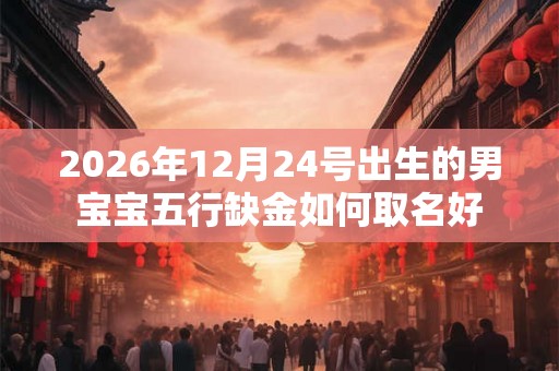 2026年12月24号出生的男宝宝五行缺金如何取名好