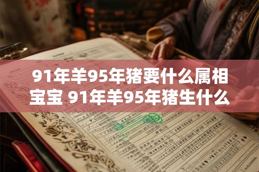 91年羊95年猪要什么属相宝宝 91年羊95年猪生什么属相宝宝