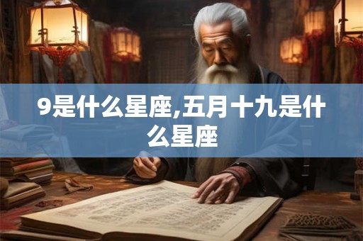 9是什么星座,五月十九是什么星座 9是什么星座,五月十九是什么星座