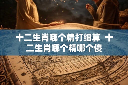 十二生肖哪个精打细算  十二生肖哪个精哪个傻