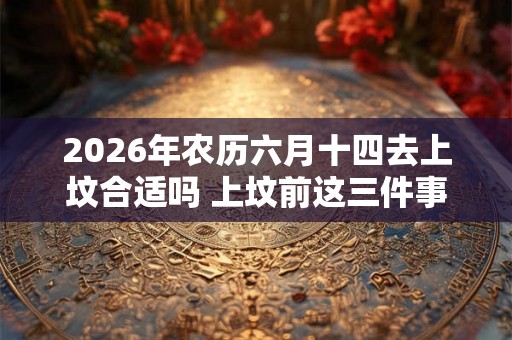 2026年农历六月十四去上坟合适吗 上坟前这三件事最好不要做