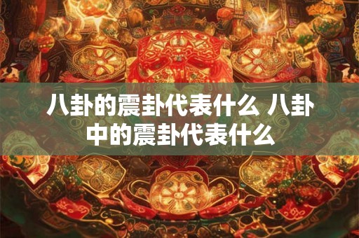 八卦的震卦代表什么 八卦中的震卦代表什么 八卦的震卦代表什么 八卦中的震卦代表什么