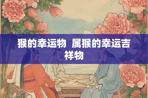 猴的幸运物  属猴的幸运吉祥物