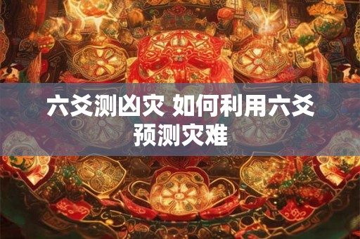 六爻测凶灾 如何利用六爻预测灾难 六爻测凶灾 如何利用六爻预测灾难