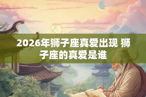 2026年狮子座真爱出现 狮子座的真爱是谁