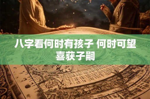八字看何时有孩子 何时可望喜获子嗣