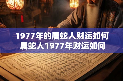 1977年的属蛇人财运如何 属蛇人1977年财运如何