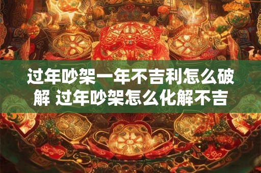 过年吵架一年不吉利怎么破解 过年吵架怎么化解不吉利