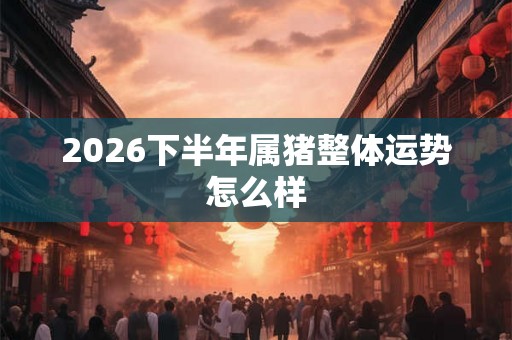 2026下半年属猪整体运势怎么样