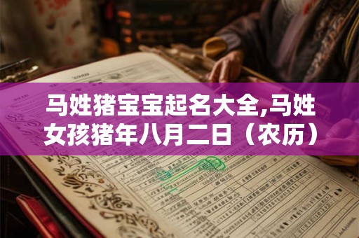 马姓猪宝宝起名大全,马姓女孩猪年八月二日(农历)起名 马姓猪宝宝起名大全,马姓女孩猪年八月二日(农历)起名