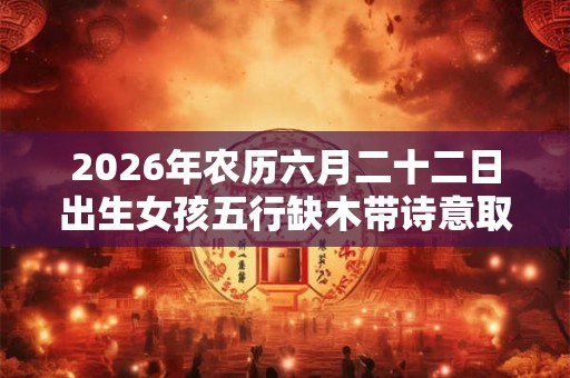 2026年农历六月二十二日出生女孩五行缺木带诗意取名