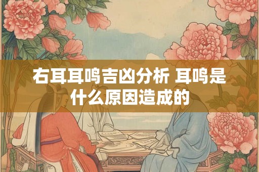 右耳耳鸣吉凶分析 耳鸣是什么原因造成的