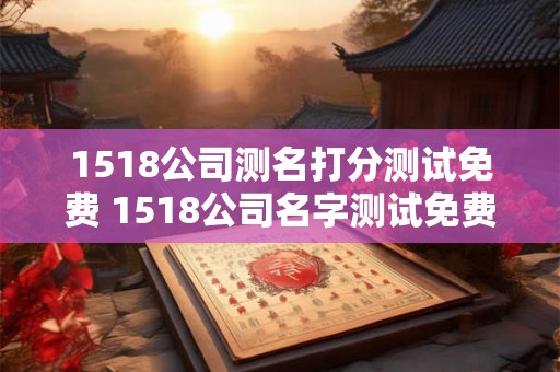 1518公司测名打分测试免费 1518公司名字测试免费吗